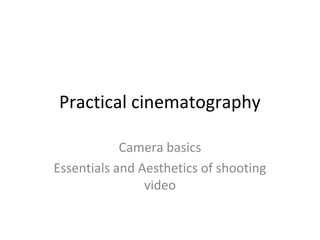 Practical cinematography
Camera basics
Essentials and Aesthetics of shooting
video
 