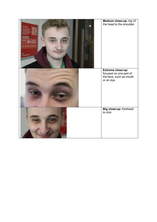 Medium close-up: top of
the head to the shoulder
Extreme close-up:
focused on one part of
the face, such as mouth
or an eye
Big close-up: forehead
to chin
 