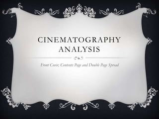 CINEMATOGRAPHY
ANALYSIS
Front Cover, Contents Page and Double Page Spread
 