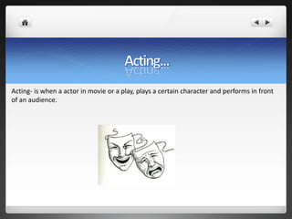 Acting- is when a actor in movie or a play, plays a certain character and performs in front
of an audience.
 