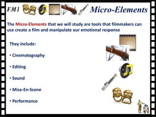 Micro-Elements
The Micro-Elements that we will study are tools that filmmakers can
use create a film and manipulate our emotional response

 They include:

 • Cinematography

 • Editing

 • Sound

 • Mise-En-Scene

 • Performance
 