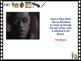 Point of View (POV)
 – We see Morpheus
in a close up through
the eyes of Neo, who
  is reflected in the
        glasses

     The Matrix
 