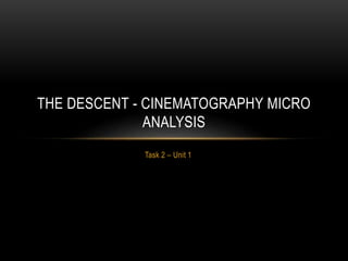 Task 2 – Unit 1
THE DESCENT - CINEMATOGRAPHY MICRO
ANALYSIS
 