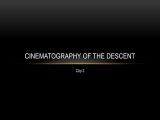 CINEMATOGRAPHY OF THE DESCENT
Clip 3
 