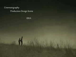 Cinematography
Production Design Scene
IDEA
 