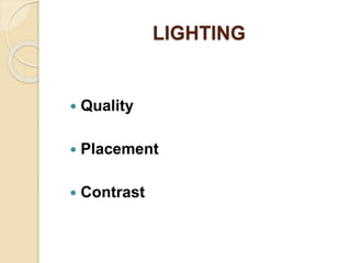 LIGHTING
 Quality
 Placement
 Contrast
 