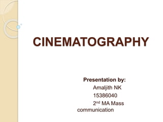CINEMATOGRAPHY
Presentation by:
Amaljith NK
15386040
2nd MA Mass
communication
 