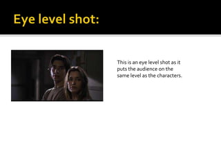 This is an eye level shot as it 
puts the audience on the 
same level as the characters. 
 