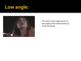 This still is a low angle and it is a 
low angle as the camera looks up 
to the character. 
 