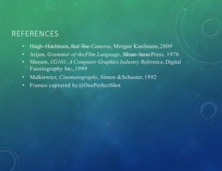 REFERENCES
• Haigh-‐Hutchinson,Real-‐Time Cameras, Morgan Kaufmann,2009
• Arijon, Grammar of theFilm Language, Silman-‐JamesPress, 1976
• Masson, CG101: A Computer Graphics Industry Reference, Digital
Fauxtography Inc.,1999
• Malkiewicz, Cinematography, Simon &Schuster, 1992
• Frames captured by@OnePerfectShot
 
