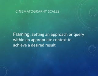 CINEMATOGRAPHY SCALES
Framing: Setting an approach or query
within an appropriate context to
achieve a desired result
 