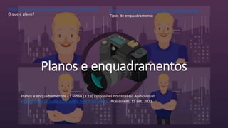 Planos e enquadramentos
Planos e enquadramentos - 1 vídeo (3’19) Disponível no canal OZ Audiovisual:
https://www.youtube.com/watch?v=YWTj3qofkJ0 . Acesso em: 15 set. 2021.
https://www.youtube.com/watch?v=R_UCnesdbUQ
O que é plano?
https://www.youtube.com/watch?v=ZarWHvme26U
Tipos de enquadramento
 