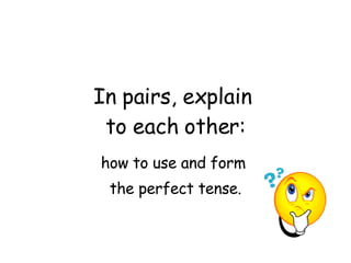 In pairs, explain  to each other: how to use and form  the perfect tense. 