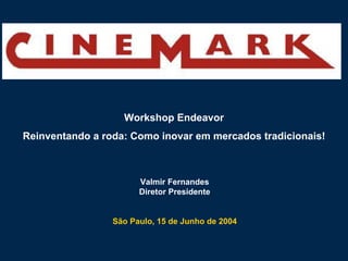 Workshop Endeavor
Reinventando a roda: Como inovar em mercados tradicionais!



                       Valmir Fernandes
                       Diretor Presidente


                 São Paulo, 15 de Junho de 2004
 