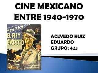 CINE MEXICANO
ENTRE 1940-1970

       ACEVEDO RUIZ
       EDUARDO
       GRUPO: 423
 