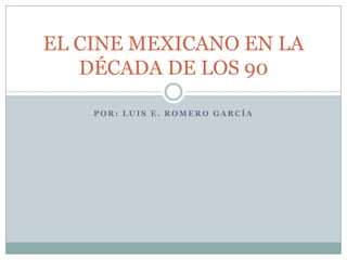EL CINE MEXICANO EN LA
   DÉCADA DE LOS 90

    POR: LUIS E. ROMERO GARCÍA
 