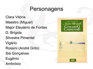 Personagens Clara Vitória Maestro (Miguel) Major Eleutério de Fontes D. Brígida Silvestre Pimentel Vigário Rossini (André Grilo) Siá Gonçalves Eugênio Ambrósio 