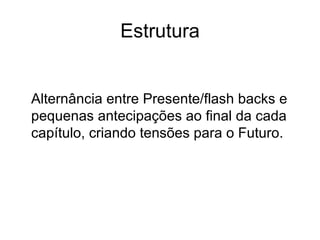 Estrutura Alternância entre Presente/flash backs e pequenas antecipações ao final da cada capítulo, criando tensões para o Futuro. 