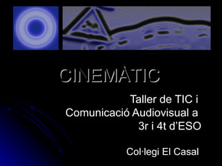 CINEMÀTIC Taller de TIC i  Comunicació Audiovisual a  3r i 4t d’ESO Col·legi El Casal 