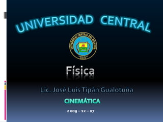 UNIVERSIDAD   CENTRAL Física Lic. José Luis Tipán Gualotuña CINEMÁTICA 2 009 – 12 – 07  