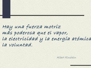 Hay una fuerza motriz
más poderosa que el vapor,
la electricidad y la energía atómica
la voluntad.

                      Albert Einstein
 