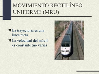 MOVIMIENTO RECTILÍNEO
UNIFORME (MRU)


La trayectoria es una
línea recta
La velocidad del móvil
es constante (no varía)
 