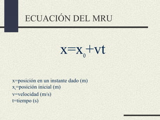 ECUACIÓN DEL MRU


                     x=xo+vt
x=posición en un instante dado (m)
xo=posición inicial (m)
v=velocidad (m/s)
t=tiempo (s)
 
