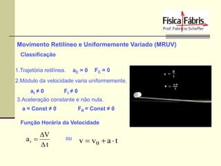 Movimento Retilíneo e Uniformemente Variado (MRUV)
Classificação
1.Trajetória retilínea.

aC = 0

FC = 0

2.Módulo da velocidade varia uniformemente.
at ≠ 0

Ft ≠ 0

3.Aceleração constante e não nula.
a = Const ≠ 0

FR = Const ≠ 0

Função Horária da Velocidade

at 

V
t

ou

v  v0  a  t

 