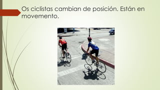 Os ciclistas cambian de posición. Están en
movemento.
 