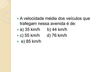  A velocidade média dos veículos que 
trafegam nessa avenida é de: 
 a) 35 km/h b) 44 km/h 
 c) 55 km/h d) 76 km/h 
 e) 85 km/h 
 