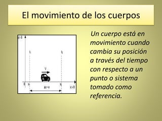 El movimiento de los cuerpos
Un cuerpo está en
movimiento cuando
cambia su posición
a través del tiempo
con respecto a un
punto o sistema
tomado como
referencia.
 