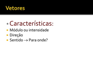 * Características:
 Módulo ou intensidade
 Direção
 Sentido  Para onde?
 