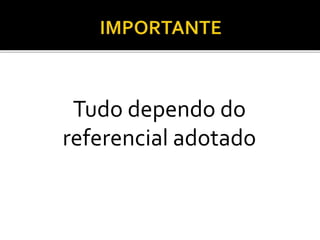 Tudo dependo do
referencial adotado
 