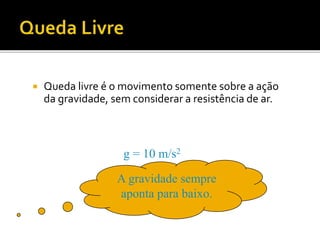  Queda livre é o movimento somente sobre a ação
da gravidade, sem considerar a resistência de ar.
g = 10 m/s2
A gravidade sempre
aponta para baixo.
 
