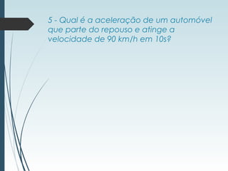 5 - Qual é a aceleração de um automóvel
que parte do repouso e atinge a
velocidade de 90 km/h em 10s?
 