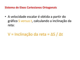 Sistema de Eixos Cartesianos Ortogonais
• A velocidade escalar é obtida a partir do
gráfico S versus t, calculando a inclinação da
reta:
V = Inclinação da reta = ΔS / Δt
 