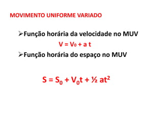 MOVIMENTO UNIFORME VARIADO
Função horária da velocidade no MUV
V = V0 + a t
Função horária do espaço no MUV
S = S0 + V0t + ½ at2
 