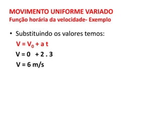 MOVIMENTO UNIFORME VARIADO
Função horária da velocidade- Exemplo
• Substituindo os valores temos:
V = V0 + a t
V = 0 + 2 . 3
V = 6 m/s
 