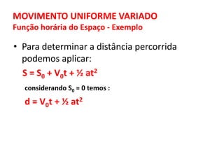 MOVIMENTO UNIFORME VARIADO
Função horária do Espaço - Exemplo
• Para determinar a distância percorrida
podemos aplicar:
S = S0 + V0t + ½ at2
considerando S0 = 0 temos :
d = V0t + ½ at2
 