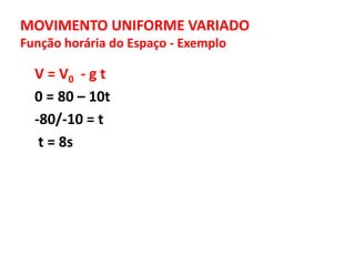MOVIMENTO UNIFORME VARIADO
Função horária do Espaço - Exemplo
V = V0 - g t
0 = 80 – 10t
-80/-10 = t
t = 8s
 