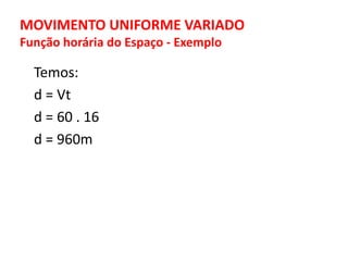MOVIMENTO UNIFORME VARIADO
Função horária do Espaço - Exemplo
Temos:
d = Vt
d = 60 . 16
d = 960m
 