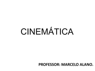 CINEMÁTICA
PROFESSOR: MARCELO ALANO.
 