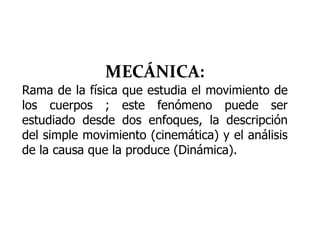 MECÁNICA:
Rama de la física que estudia el movimiento de
los cuerpos ; este fenómeno puede ser
estudiado desde dos enfoque...