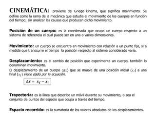 CINEMÁTICA: proviene del Griego kinema, que significa movimiento. Se
define como la rama de la mecánica que estudia el mov...