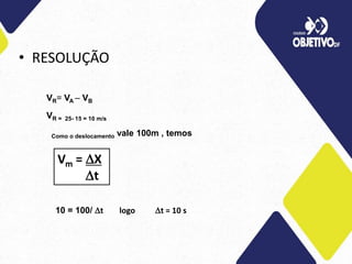 • RESOLUÇÃO
VR= VA – VB
VR = 25- 15 = 10 m/s
Como o deslocamento vale 100m , temos
10 = 100/ t logo t = 10 s
Vm = X
t
 