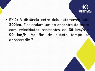 • EX.2: A distância entre dois automóveis vale
300km. Eles andam um ao encontro do outro
com velocidades constantes de 60 km/h e
90 km/h. Ao fim de quanto tempo se
encontrarão ?
 