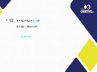 • C) X = X0 + V0.t + 1 .a.t2
2
X = 32 – 15.t + 4.t2
a = 8 m/s2
 