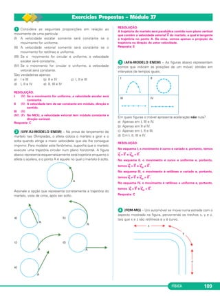2 = F4x 
FÍSICA 103 
 (MACKENZIE-SP) – As forças coplanares 
→ 
F1, 
→ 
F2 e 
→ 
F3, de in - 
ten sidades res pec tiva men te iguais a 10N, 11N e 10N, agem 
sobre um corpo, conforme mostra o de se nho abaixo. Para que 
o corpo fique em equilí brio, a força que devemos adicionar ao 
sistema terá módulo igual a: 
a) 6N b) 5N c) 4N d) 3N e) 2N 
RESOLUÇÃO: 
Na direção x, temos: 
F1x = F1 cos α = 10 . 0,8 (N) = 8N 
F2 = –11N 
Fx = F1x + F2 = –3N 
Na direção y, temos: 
F1y = F1 sen α = 10 . 0,6 (N) = 6N 
F3 = –10N 
Fy = F1y + F3 = –4N 
Para que a resultante seja nula, devemos acres centar uma força 
→F 
4 
com componentes F4x = 3N e F4y = 4N. 
F4 
2 + F4y 
2 
Resposta: B 
F4 = 5N 
Dados: 
cos α = 0,8 e sen α = 0,6 
36 Versores • Vetor unitário 
1. Definição 
Denomina-se versor um vetor unitário (módulo igual 
à unidade) usado para definir uma direção e sentido. 
Os versores dos eixos Ox e Oy são indicados, res - 
pec tivamente, por →i e →j. 
O vetor 
→ 
V pode ser representado por: 
→ 
V = 
→V 
x + 
→V 
y 
→ 
i + (Vsen α) 
A representação de um vetor com o uso dos 
versores é útil no caso de adição e subtração de vetores. 
Exemplifiquemos com os vetores 
→V 
1 e 
→V 
2 indicados 
na figura a seguir, feita em escala. 
→V1 = –2→ i + 7→j 
→V2 = 5→ i + 7→j 
→V2 – →V1 = 7→i →V1 – →V2 = –7→i 
→V1 + →V2 = 3→ i + 14→j 
→ 
V = (Vcos α) 
→j 
 