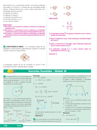 Considere as forças 
→F 
1 e 
→ 
Fres| = 16,0N 
104 FÍSICA 
→ 
F2, que têm mó - 
dulos iguais a 10N e orientações indicadas no 
esquema. 
Sendo sen θ = 0,60 e cos θ = 0,80, pede-se: 
a) obter as expressões de 
→ 
F1 e 
→ 
F2 em função 
dos versores →i e →j. 
b) obter a expressão da força resultante entre 
→ 
F1 e 
→ 
F2 em função dos versores →i e →j 
e calcular 
o seu mó dulo. 
Resolução 
a) F1x = F1 . cos θ = 10 . 0,80 (N) 
F1x = 8,0N 
F1y = F1 . sen θ = 10 . 0,60 (N) 
F1y = 6,0N 
→ 
F1 = F1x 
→i + F1y 
→j 
(N) 
F2x = F2 . cos θ = 10 . 0,80 (N) 
F2x = 8,0N 
F2y = –F2 . sen θ = –10 . 0,60 (N) 
F2y = –6,0N 
→ 
F2 = F2x 
→i + F2y 
→j 
(N) 
b) →Fres = →F1 + →F2 
→Fres = (8,0→i + 6,0→j 
) + (8,0→i – 6,0→j ) (N) 
(N) 
 (UFRN-MODELO ENEM) – Chiquita treina 
barra fixa no Gi násio Municipal Machadinho. 
Em um de seus trei nos, ela corre, salta e 
segura a barra, en quan to o treinador diminui o 
balanço de Chiqui ta exercendo forças na 
cintura da atleta. 
A figura a seguir representa o exato momento 
em que quatro forças atuam sobre Chiquita: 
duas hori zon tais, aplicadas pelo treinador, de 
intensidades 20N e 50N; e duas verticais, o 
peso e a reação normal da barra, de intensi - 
dades 450N e 490 N. 
Também está indicado na fi gu ra o sistema de 
eixos car tesia nos, x e y , em relação ao qual se 
pode expressar cada uma das forças que 
→ 
→ 
atuam sobre Chiquita, em que i 
e j 
são ve to - 
res unitá rios na di reção e no sentido dos res - 
pec tivos eixos. 
(As representações das for ças por setas não 
estão em escala.) 
A força resultante que atua sobre Chiquita, no 
refe rido mo mento, é: 
→ 
→ 
→ 
→ 
a) [30 i 
– 40 j 
] N b) [–30 i 
+ 40 j 
] N 
→ 
+ 40 j 
c) [30 i 
→ 
] N d) [–30 i 
→ 
– 40 j 
→ 
] N 
Resolução 
Na direção y, temos: 
→ 
Ry = (490 – 450) 
→ 
j (N) = 40 
→ 
j (N) 
Na direção x, temos: 
→ 
Rx = (50 – 20) (– 
→ 
i ) (N) = –30 
→ 
i (N) 
A resultante 
→ 
R é dada por: 
→ 
R = 
→ 
Rx + 
→ 
Ry 
Resposta: B 
 (UFPB-MODELO ENEM) – Uma bola de 
bilhar sofre quatro deslocamentos sucessivos 
representados pelos vetores 
→ 
d1, 
→ 
d2, 
→ 
d3 e 
→ 
d4, 
apresentados no diagrama abaixo. 
O deslocamento resultante 
→ 
d da bola está 
corre tamente descrito, em unidades SI, por: 
→ 
→ 
→ 
→ 
→ 
→ 
a) 
d = –4 
i + 2 
j b) 
d = –2 
i + 4 
j 
c) 
→ 
d = 2 
→ 
i + 4 
→ 
j d) → 
d = 4 
→ 
i + 2 
→ 
j 
e) 
→ 
d = 4 
→ 
i + 4 
→j 
→ 
i = versor do eixo x 
→ 
j = versor do eixo y 
Resolução 
→ 
d1 = 2 
→ 
i + 2 
→ 
j (m) 
→ 
d2 = –1 
→ 
i + 2 
→ 
j (m) 
→ 
d3 = –2 
→ 
j (m) 
→ 
d4 = 3 
→ 
i (m) 
→ 
d = 
→d 
1 + 
→d 
2 + 
→d 
3 + 
→d 
4 ⇒ 
Resposta: D 
→ 
d = 4→i + 2 
→ 
j (m) 
→ 
R = – 30 
→ 
i + 40 
→ 
j (N) 
| 
→ 
Fres = 16,0 
→ 
i 
→ 
F2 = 8,0 
→ i – 6,0 
→ 
j 
→ 
F1 = 8,0 
→ i + 6,0 
→ 
j 
 (UNIFOR-CE) – Três forças, de intensidades iguais a 5,0N, 
orientam-se de acordo com o esquema abaixo. 
O módulo da força resultante das 
três, em newtons, é 
a) 2,0 b) 5,0 c) 7,0 
d) 3,0 e) 15,0 
RESOLUÇÃO: 
→F1 = 5,0 →x (N) →F2 = 5,0 →y (N) →F3 = – 3,0 →x – 4,0 →y (N) 
→R = →F1 + →F2 + →F3 
→R = 2,0 →x + 1,0 →y (N) 
|→R|2 = |→Rx|2 + |→R 
y|2 
|→R|2 = (1,0)2 + (2,0)2 = 5,0 
Resposta: B 
|→R 
| =  5,0 N 
 