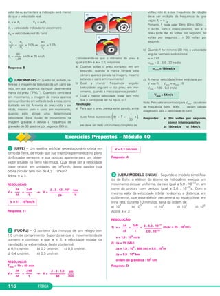 Nos trechos x e y, o automóvel mantém uma mesma velo cida - 
de escalar e no trecho z, o módulo de sua velocidade escalar 
diminui. Pode-se afirmar que o carro, neste movimento, tem 
aceleração vetorial não nula: 
a) apenas no trecho z. 
b) apenas no trecho y. 
c) apenas nos trechos y e z. 
d) nos três trechos x, y e z. 
e) em nenhum trecho. 
RESOLUÇÃO: 
1) No trecho x, o movimento é retilíneo e uniforme e a aceleração 
vetorial é nula. 
2) No trecho y, o movimento é curvo e uniforme e a aceleração 
vetorial tem apenas componente centrípeta diferente de zero. 
3) No trecho z, o movimento é retilíneo e retardado e a aceleração 
vetorial tem apenas componente tangencial diferente de zero. 
Resposta: C 
 (UECE-MODELO ENEM) – Um ventilador acaba de ser 
desligado e está parando vagarosa men te, girando no sentido 
ho rário, conforme a figura abaixo. 
A aceleração vetorial da pá do ventilador no pon to P tem 
orientação mais bem representada na op ção: 
110 FÍSICA 
RESOLUÇÃO: 
→ 
1) A velocidade vetorial V 
é tangente à trajetória e tem o mesmo 
sentido do movimento. 
2) Como a trajetória é curva, existe aceleração centrípeta dirigida 
de P para C. 
3) Como o movimento é retardado, existe aceleração tangencial 
a →t 
→ 
. 
com sentido oposto ao de V 
4) A aceleração vetorial a→ é a soma vetorial (regra do 
paralelogramo) entre a→t 
e a→ 
cp. 
Resposta: D 
Exercícios Resolvidos – Módulo 38 
 Uma partícula percorre uma circunferência de 
raio R = 1,0m, com lei de movimento dada pela 
função ho rária dos espaços: s = 1,0 + 1,0t – 1,5t2 
em unida des SI e com a trajetória orientada 
positivamente no sentido horário. 
No instante t1 = 1,0s, a partícula está passando 
pelo pon to A representado na figura. Em qual 
das opções estão representados corretamente 
o módulo, a direção e o sentido da velocidade 
vetorial (V → 
A) e da acele ra ção vetorial ( a→ 
A) no ins - 
tante t1 = 1,0s? 
Resolução 
1) v = 1,0 – 3,0t (SI) 
t1 = 1,0s ⇒ VA = – 2,0m/s 
2) γ = – 3,0m/s2 
|a→ 
t | = | γ | = 3,0m/s2 
|a→ 
cp|= = (m/s2) = 4,0m/s2 
a2A 
= a2t 
+ a2 
cp ⇒ aA = 5,0m/s2 
O movimento é acelerado porque V e γ têm 
mesmo sinal. 
Resposta: E 
 Um carro percorre uma pista circular de 
raio R. O carro parte do repouso de um ponto 
A e retorna ao ponto A, completando uma volta 
após um intervalo de tempo de 1,0min. 
O gráfico a seguir representa a velocidade 
escalar do carro em função do tempo. 
Determine 
a) o raio R da circunferência descrita, ado - 
tando π = 3; 
b) o módulo a da aceleração vetorial do carro 
no instante t = 30s; 
c) a razão r entre os módulos da aceleração 
centrípeta e da aceleração tangencial do 
carro no instante t = 5,0s. 
Resolução 
a) Δs = área (V x t) 
2 π R = (60 + 40) 
30 
––– 
2 
4,0 
––– 
1,0 
V2 
––– 
R 
 